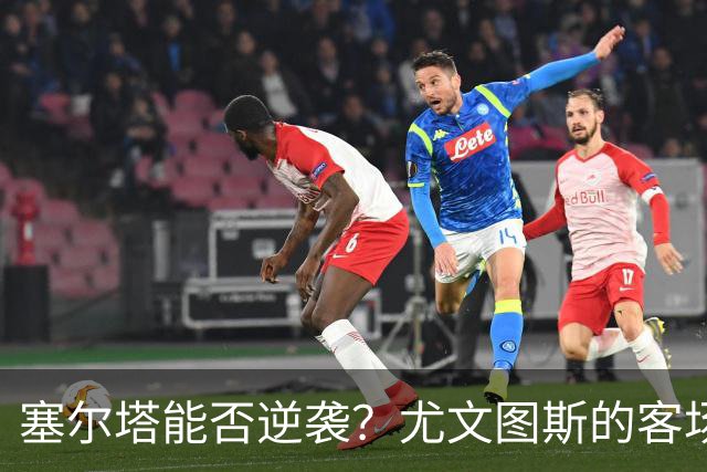 塞尔塔能否逆袭？尤文图斯的客场挑战即将上演！