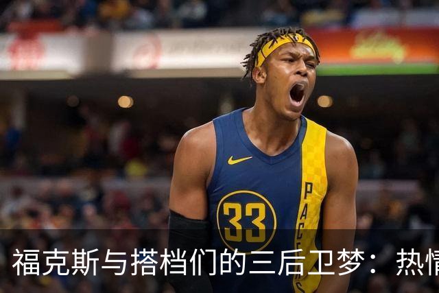 福克斯与搭档们的三后卫梦：热情高涨的合作计划