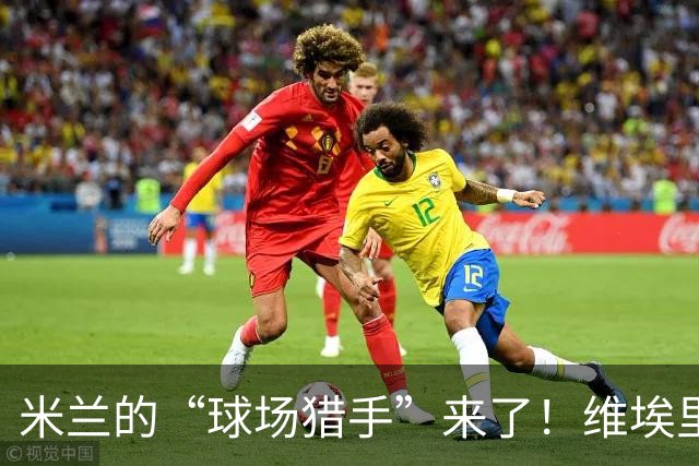 米兰的“球场猎手”来了！维埃里畅谈新星与老将的故事