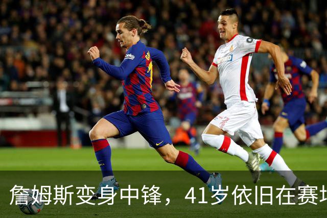 詹姆斯变身中锋，41岁依旧在赛场撩风！