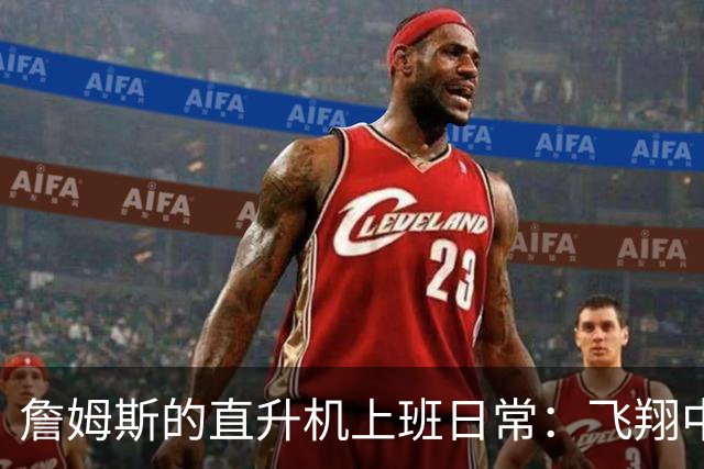 詹姆斯的直升机上班日常：飞翔中的“篮球皇帝